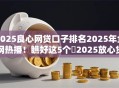 2025良心网贷口子排名2025年全网热播!瞧好这5个2025放心贷款平台排名借款 2025良心网贷口子排名2025年全网热播!瞧好这5个2025放心贷款平台排名借款