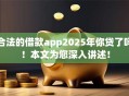 合法的借款app2025年你贷了吗！本文为您深入讲述！