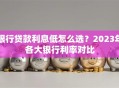 银行贷款利息低怎么选？2023年各大银行利率对比