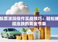 股票波段操作实战技巧：轻松捕捉涨跌的黄金节奏