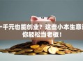 一千元也能创业？这些小本生意让你轻松当老板！