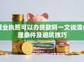 营业执照可以办贷款吗一文说清办理条件及避坑技巧