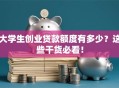 大学生创业贷款额度有多少？这些干货必看！