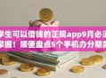 学生可以借钱的正规app9月必须掌握!顺便盘点5个手机办分期需要 学生可以借钱的正规app9月必须掌握!顺便盘点5个手机办分期需要