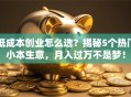 低成本创业怎么选？揭秘5个热门小本生意，月入过万不是梦！