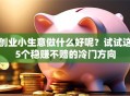 创业小生意做什么好呢？试试这5个稳赚不赔的冷门方向