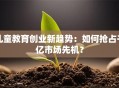 儿童教育创业新趋势：如何抢占千亿市场先机？