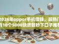 2026年oppor手机借钱，超热门的10个5000块贷款秒下口子推荐