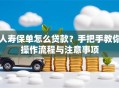 人寿保单怎么贷款？手把手教你操作流程与注意事项
