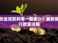 创业贷款利率一般多少？最新银行政策详解