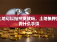 土地可以抵押贷款吗，土地抵押需要什么手续