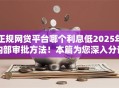 正规网贷平台哪个利息低2025年内部审批方法！本篇为您深入分说！