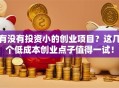 有没有投资小的创业项目？这几个低成本创业点子值得一试！