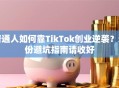 普通人如何靠TikTok创业逆袭？这份避坑指南请收好