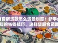 首套房贷款怎么贷最划算？新手必知的省钱技巧，这样贷超合适哦