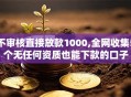 不审核直接放款1000,全网收集5个无任何资质也能下款的口子
