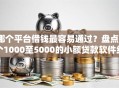 哪个平台借钱最容易通过？盘点8个1000至5000的小额贷款软件给你参考