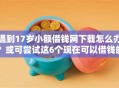 遇到17岁小额借钱网下载怎么办？或可尝试这6个现在可以借钱的平台