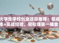 大学生学校创业项目推荐：低成本+实战经验，轻松赚第一桶金！