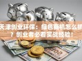 天津创业环保：绿色商机怎么抓？创业者必看实战经验！