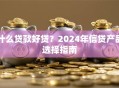 什么贷款好贷？2024年信贷产品选择指南