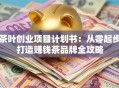 茶叶创业项目计划书：从零起步打造赚钱茶品牌全攻略