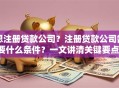 想注册贷款公司？注册贷款公司需要什么条件？一文讲清关键要点，新手收藏不踩坑
