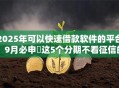 2025年可以快速借款软件的平台！9月必申​这5个分期不看征信的平台