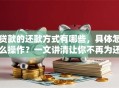 贷款的还款方式有哪些，具体怎么操作？一文讲清让你不再为还款犯愁