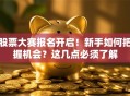 股票大赛报名开启！新手如何把握机会？这几点必须了解