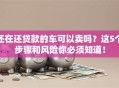 还在还贷款的车可以卖吗？这5个步骤和风险你必须知道！
