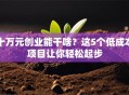 十万元创业能干啥？这5个低成本项目让你轻松起步