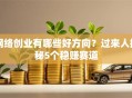 网络创业有哪些好方向？过来人揭秘5个稳赚赛道