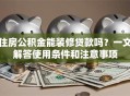 住房公积金能装修贷款吗？一文解答使用条件和注意事项