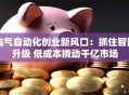 电气自动化创业新风口：抓住智能升级 低成本撬动千亿市场
