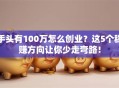 手头有100万怎么创业？这5个稳赚方向让你少走弯路！