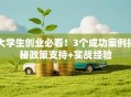 大学生创业必看！3个成功案例揭秘政策支持+实战经验