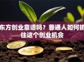 东方创业靠谱吗？普通人如何抓住这个创业机会