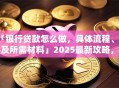 「银行贷款怎么做，具体流程、条件及所需材料」2025最新攻略，小白也能轻松办下来