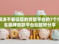 解决不看征信的贷款平台的7个汽车抵押贷款平台比较好分享