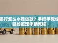 银行怎么小额贷款？手把手教你轻松搞定申请流程