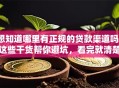 想知道哪里有正规的贷款渠道吗？这些干货帮你避坑，看完就清楚！