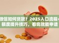微信如何贷款？2025入口流程+额度提升技巧，看完就能申请