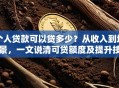 个人贷款可以贷多少？从收入到场景，一文说清可贷额度及提升技巧