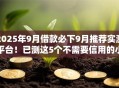 2025年9月借款必下9月推荐实测平台！已测这5个不需要信用的小额贷款