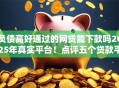 负债高好通过的网贷能下款吗2025年真实平台！点评五个贷款平台借钱下款容易通过