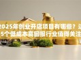 2025年创业开店项目有哪些？这5个低成本高回报行业值得关注