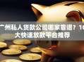 广州私人贷款公司哪家靠谱？10大快速放款平台推荐