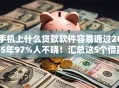 手机上什么贷款软件容易通过2025年97%人不晓！汇总这5个借款平台网贷借钱口子容易通过