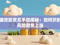 骗贷款常见手段揭秘：如何识别风险避免上当